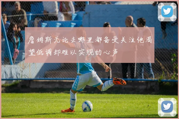 詹姆斯无论去哪里都备受关注他渴望低调却难以实现的心声