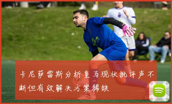 卡尼萨雷斯分析皇马现状批评声不断但有效解决方案稀缺