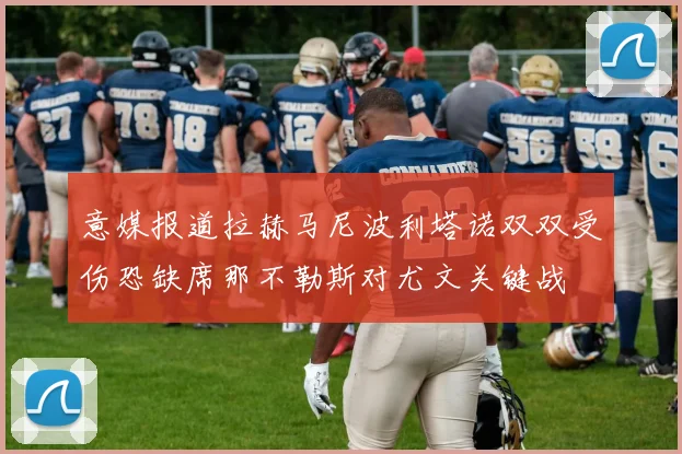 意媒报道拉赫马尼波利塔诺双双受伤恐缺席那不勒斯对尤文关键战