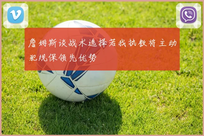 詹姆斯谈战术选择若我执教将主动犯规保领先优势