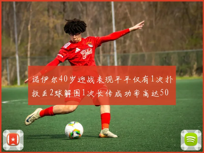 诺伊尔40岁迎战表现平平仅有1次扑救丢2球解围1次长传成功率高达50