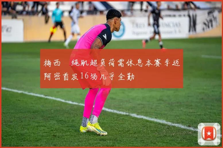 梅西腘绳肌超负荷需休息本赛季迈阿密首发16场几乎全勤