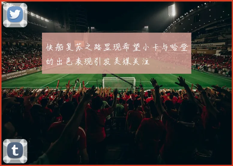 快船复苏之路显现希望小卡与哈登的出色表现引发美媒关注