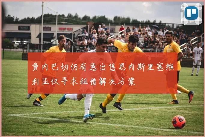 费内巴切仍有意出售恩内斯里塞维利亚仅寻求租借解决方案