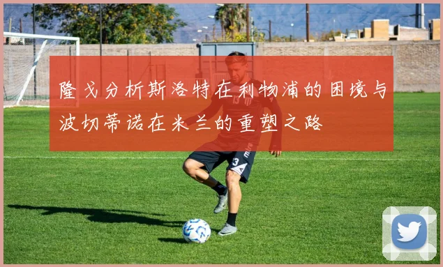 隆戈分析斯洛特在利物浦的困境与波切蒂诺在米兰的重塑之路