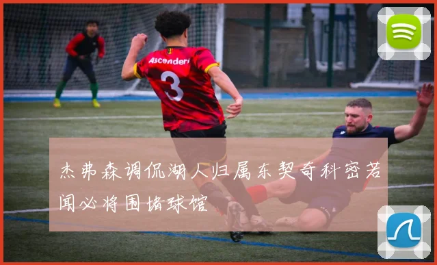 杰弗森调侃湖人归属东契奇科密若闻必将围堵球馆