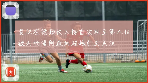 曼联在德勤收入榜首次跌至第八位被利物浦阿森纳超越引发关注