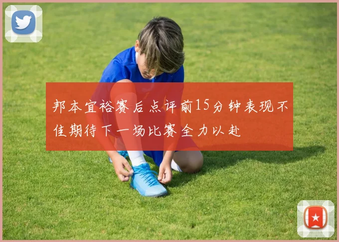 邦本宜裕赛后点评前15分钟表现不佳期待下一场比赛全力以赴
