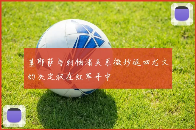 基耶萨与利物浦关系微妙返回尤文的决定权在红军手中