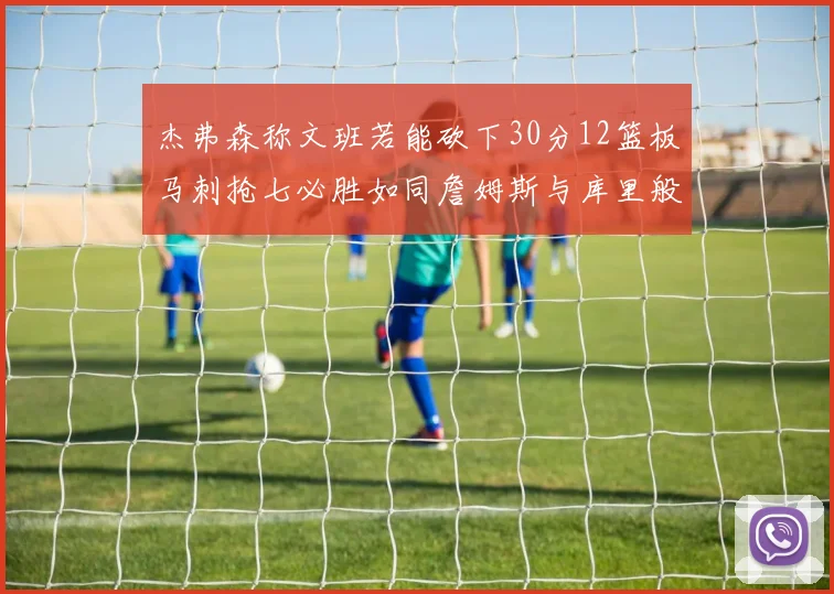 杰弗森称文班若能砍下30分12篮板马刺抢七必胜如同詹姆斯与库里般出色
