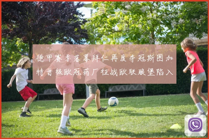德甲赛季落幕拜仁再度夺冠斯图加特晋级欧冠药厂征战欧联狼堡陷入保级附加赛