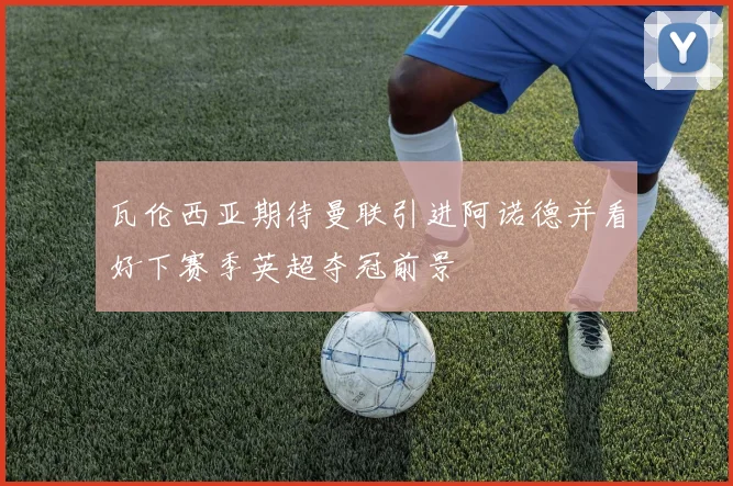 瓦伦西亚期待曼联引进阿诺德并看好下赛季英超夺冠前景