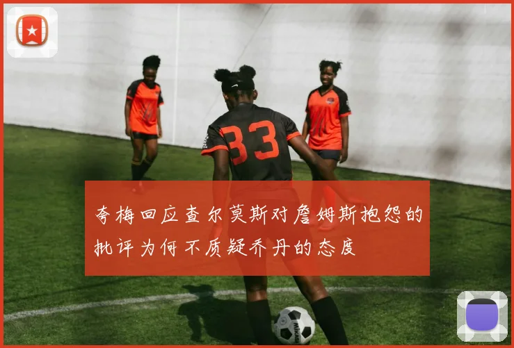夸梅回应查尔莫斯对詹姆斯抱怨的批评为何不质疑乔丹的态度