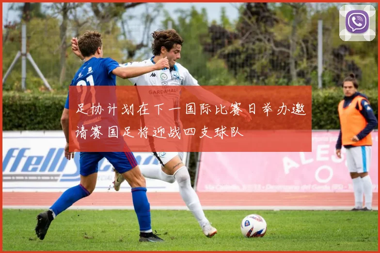 足协计划在下一国际比赛日举办邀请赛国足将迎战四支球队