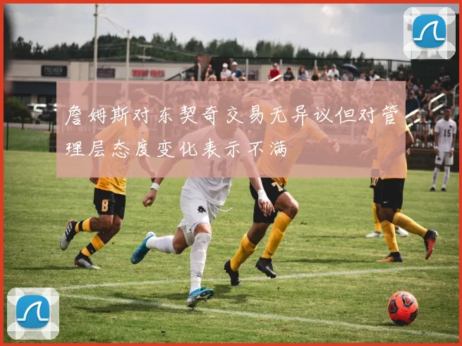 詹姆斯对东契奇交易无异议但对管理层态度变化表示不满