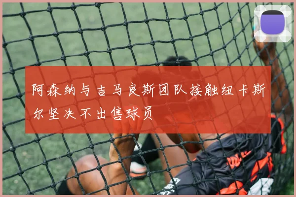 阿森纳与吉马良斯团队接触纽卡斯尔坚决不出售球员