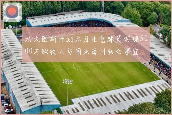 尤文图斯计划本月出售球员实现5000万欧收入与国米商讨转会事宜