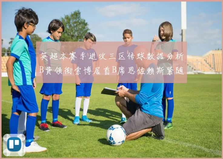 英超本赛季进攻三区传球数据分析B费领衔索博居首B席恩佐赖斯紧随其后