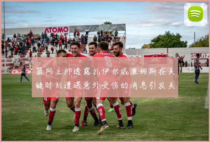 篮网主帅透露扎伊尔威廉姆斯在关键时刻遭遇意外受伤的消息引发关注