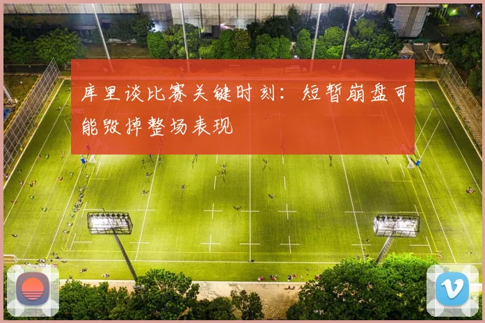 库里谈比赛关键时刻：短暂崩盘可能毁掉整场表现