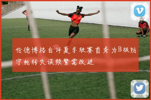 伦德博格自评夏季联赛首秀为B级防守轮转失误频繁需改进
