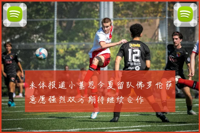 米体报道小基恩今夏留队佛罗伦萨意愿强烈双方期待继续合作