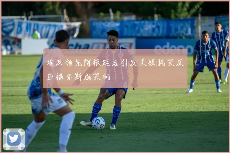 埃及领先阿根廷后引发美媒搞笑反应福克斯成笑柄