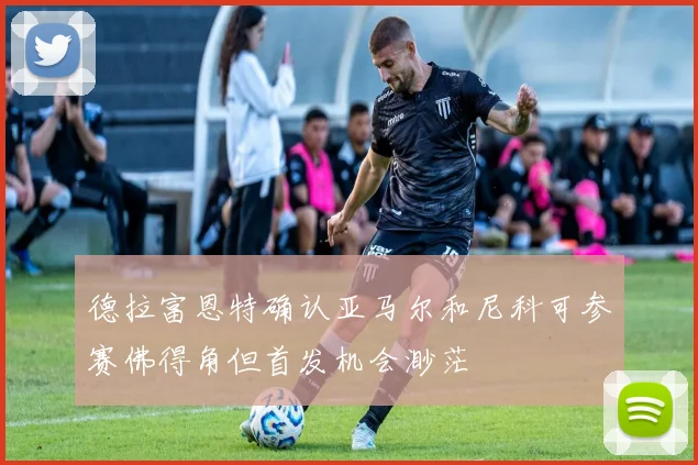 德拉富恩特确认亚马尔和尼科可参赛佛得角但首发机会渺茫