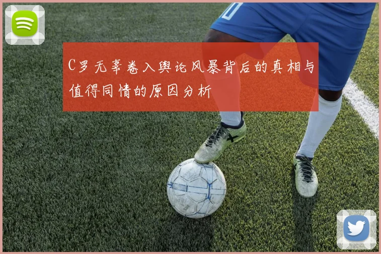 C罗无辜卷入舆论风暴背后的真相与值得同情的原因分析