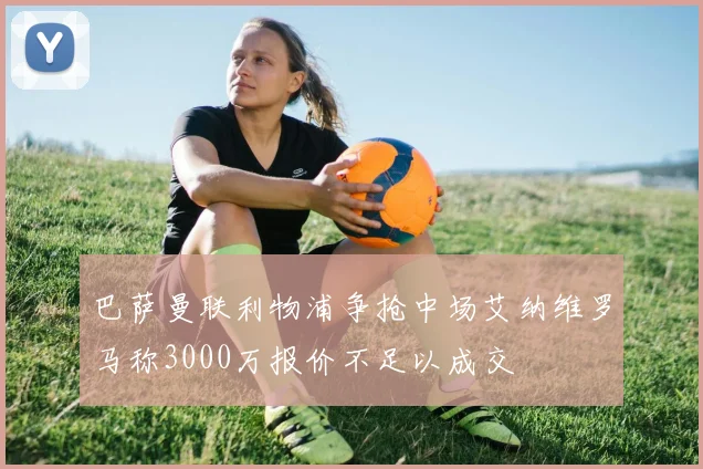 巴萨曼联利物浦争抢中场艾纳维罗马称3000万报价不足以成交