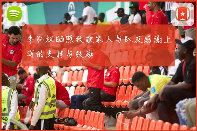 李弘权晒照致敬家人与队友感谢上海的支持与鼓励