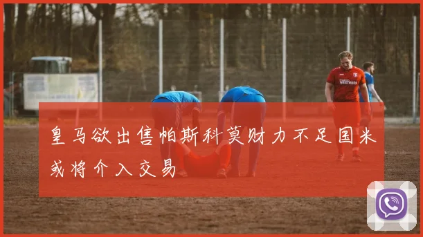 皇马欲出售帕斯科莫财力不足国米或将介入交易