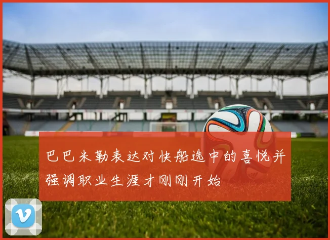 巴巴米勒表达对快船选中的喜悦并强调职业生涯才刚刚开始