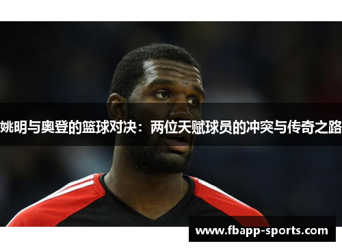 姚明与奥登的篮球对决：两位天赋球员的冲突与传奇之路