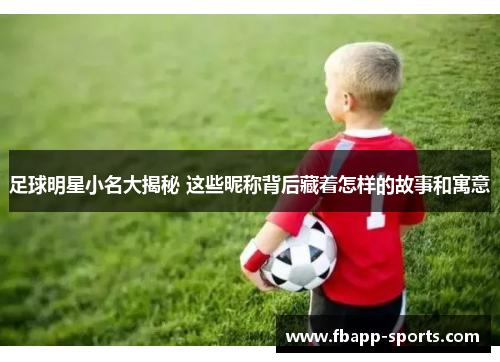 足球明星小名大揭秘 这些昵称背后藏着怎样的故事和寓意